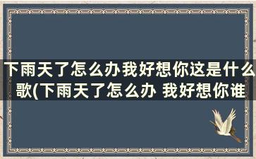 下雨天了怎么办我好想你这是什么歌(下雨天了怎么办 我好想你谁唱的)